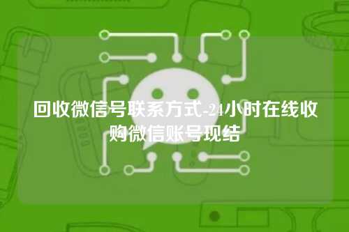 回收微信号联系方式-24小时在线收购微信账号现结