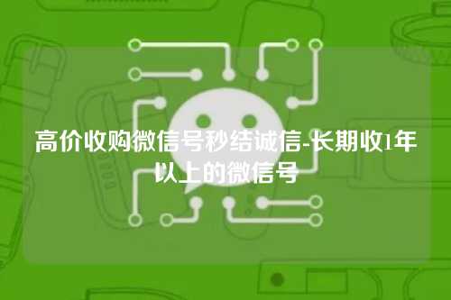 高价收购微信号秒结诚信-长期收1年以上的微信号