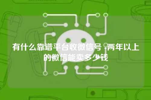 有什么靠谱平台收微信号 -两年以上的微信能卖多少钱