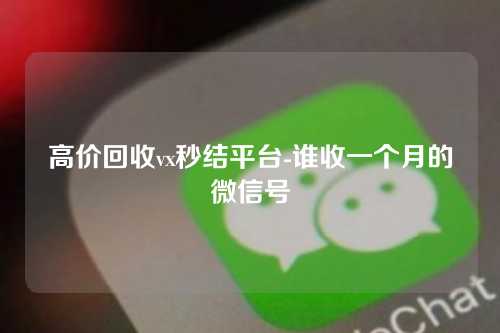 高价回收vx秒结平台-谁收一个月的微信号