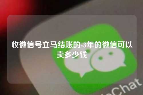 收微信号立马结账的-3年的微信可以卖多少钱