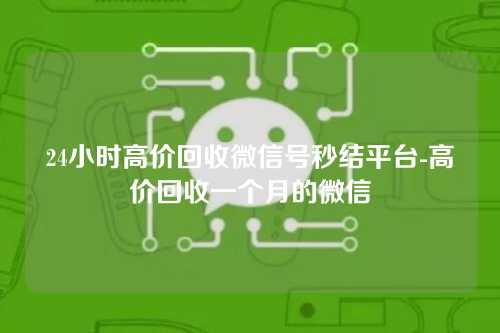 24小时高价回收微信号秒结平台-高价回收一个月的微信