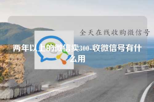 两年以上的微信卖300-收微信号有什么用