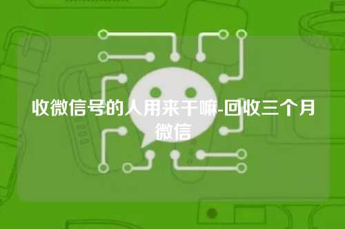 收微信号的人用来干嘛-回收三个月微信