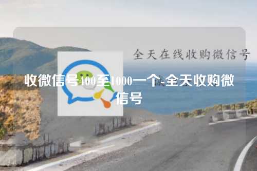 收微信号400至1000一个-全天收购微信号