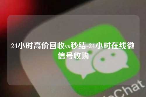 24小时高价回收vx秒结-24小时在线微信号收购