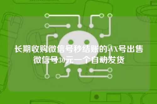 长期收购微信号秒结账的-VX号出售微信号30元一个自动发货