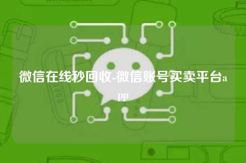 微信在线秒回收-微信账号买卖平台app