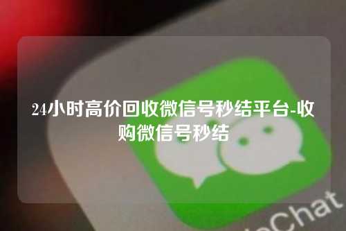 24小时高价回收微信号秒结平台-收购微信号秒结