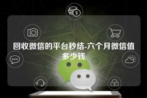 回收微信的平台秒结-六个月微信值多少钱