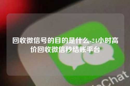 回收微信号的目的是什么-24小时高价回收微信秒结账平台