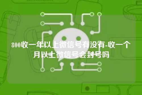 800收一年以上微信号有没有-收一个月以上微信号会封号吗