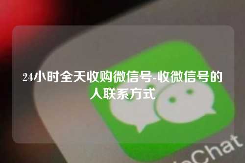 24小时全天收购微信号-收微信号的人联系方式