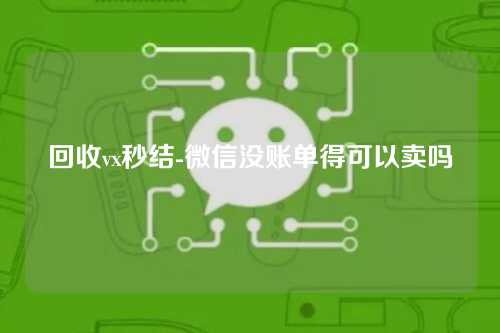 回收vx秒结-微信没账单得可以卖吗