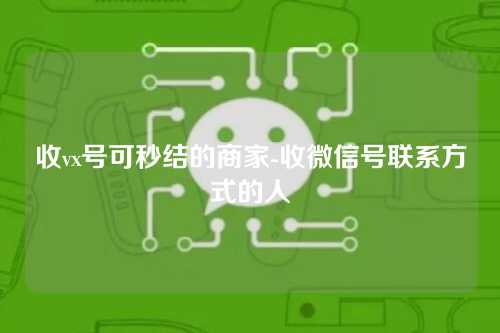 收vx号可秒结的商家-收微信号联系方式的人