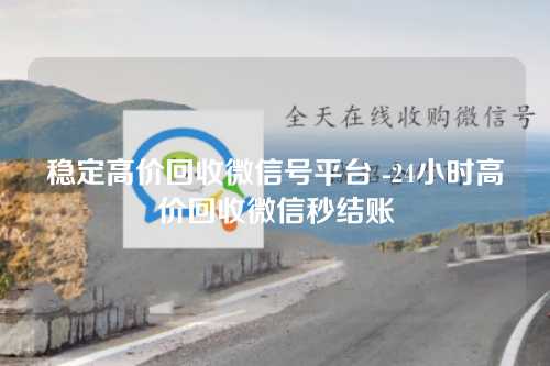 稳定高价回收微信号平台 -24小时高价回收微信秒结账