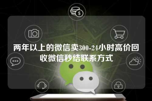 两年以上的微信卖300-24小时高价回收微信秒结联系方式