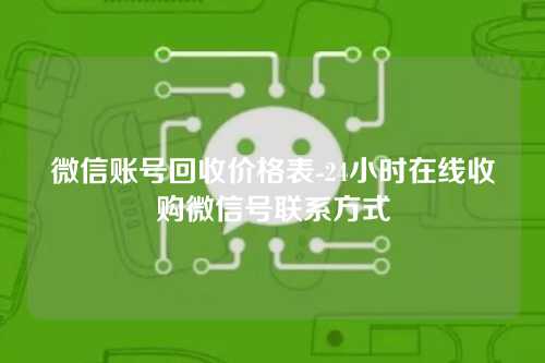 微信账号回收价格表-24小时在线收购微信号联系方式