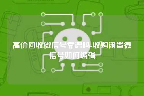 高价回收微信号靠谱吗-收购闲置微信号如何编辑