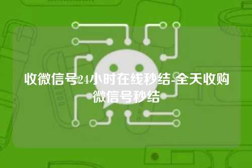 收微信号24小时在线秒结-全天收购微信号秒结