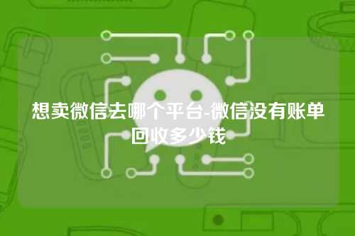 想卖微信去哪个平台-微信没有账单回收多少钱