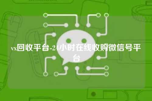 vx回收平台-24小时在线收购微信号平台