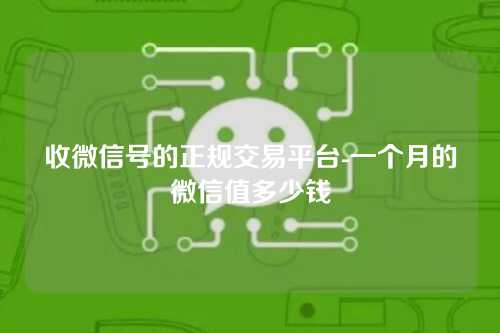 收微信号的正规交易平台-一个月的微信值多少钱