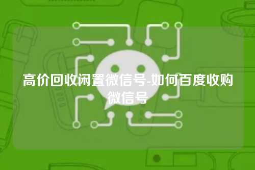 高价回收闲置微信号-如何百度收购微信号