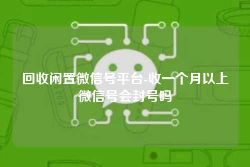 回收闲置微信号平台-收一个月以上微信号会封号吗