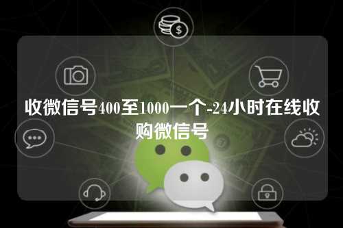 收微信号400至1000一个-24小时在线收购微信号