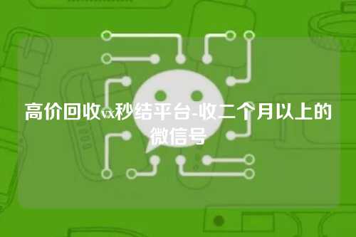 高价回收vx秒结平台-收二个月以上的微信号