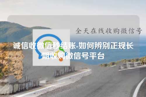 诚信收微信秒结账-如何辨别正规长期收购微信号平台