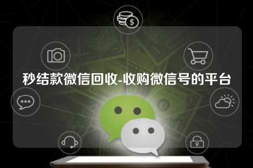 秒结款微信回收-收购微信号的平台