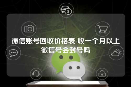 微信账号回收价格表-收一个月以上微信号会封号吗