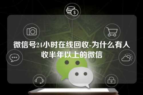 微信号24小时在线回收-为什么有人收半年以上的微信