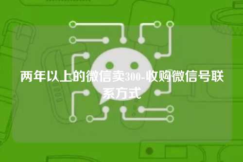 两年以上的微信卖300-收购微信号联系方式