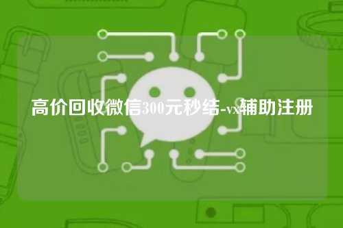 高价回收微信300元秒结-vx辅助注册