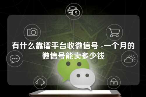 有什么靠谱平台收微信号 -一个月的微信号能卖多少钱