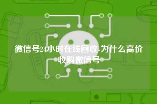 微信号24小时在线回收-为什么高价收购微信号