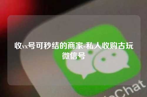 收vx号可秒结的商家-私人收购古玩微信号