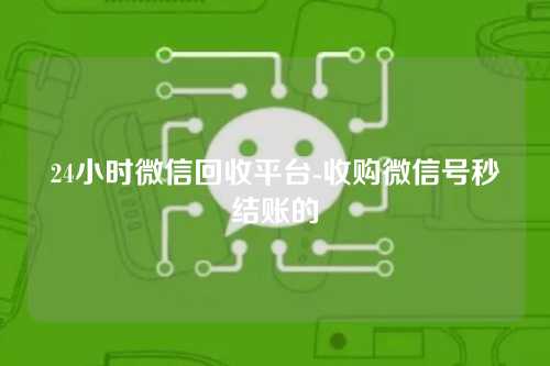 24小时微信回收平台-收购微信号秒结账的