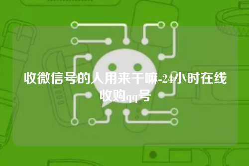 收微信号的人用来干嘛-24小时在线收购qq号