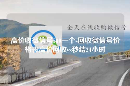 高价收微信号500一个-回收微信号价格表高价回收vx秒结24小时