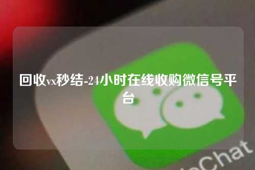 回收vx秒结-24小时在线收购微信号平台