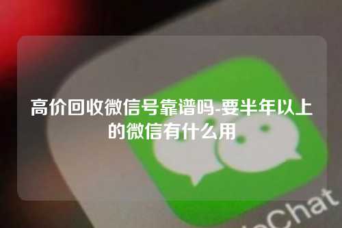 高价回收微信号靠谱吗-要半年以上的微信有什么用