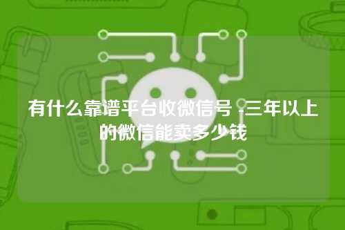 有什么靠谱平台收微信号 -三年以上的微信能卖多少钱