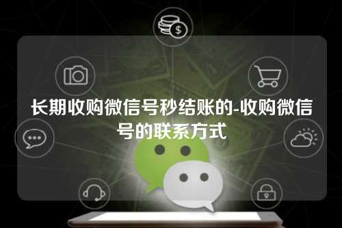 长期收购微信号秒结账的-收购微信号的联系方式