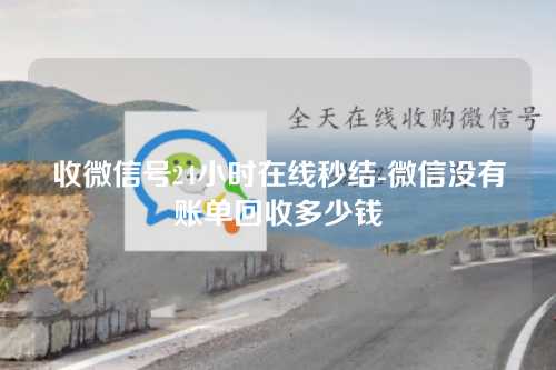 收微信号24小时在线秒结-微信没有账单回收多少钱