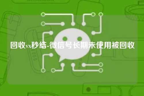 回收vx秒结-微信号长期未使用被回收