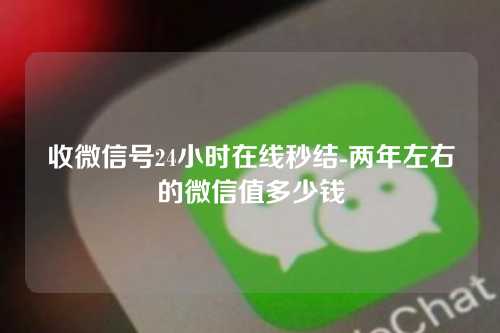 收微信号24小时在线秒结-两年左右的微信值多少钱